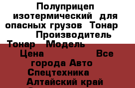 Полуприцеп изотермический (для опасных грузов) Тонар 974603 › Производитель ­ Тонар › Модель ­ 974 603 › Цена ­ 2 590 000 - Все города Авто » Спецтехника   . Алтайский край,Змеиногорск г.